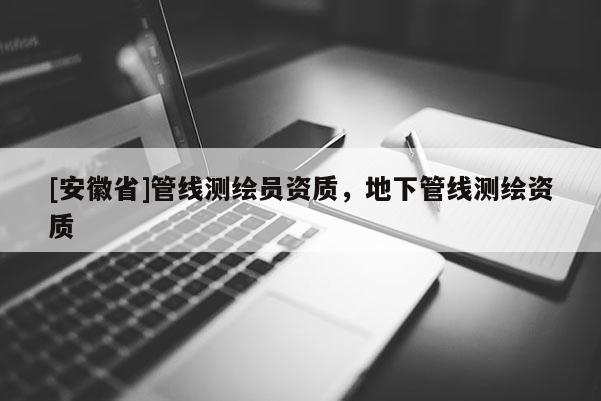 [安徽省]管線測繪員資質，地下管線測繪資質