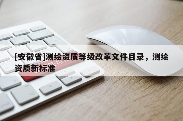 [安徽省]測繪資質(zhì)等級改革文件目錄，測繪資質(zhì)新標(biāo)準(zhǔn)