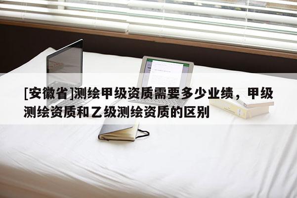 [安徽省]測繪甲級資質(zhì)需要多少業(yè)績，甲級測繪資質(zhì)和乙級測繪資質(zhì)的區(qū)別