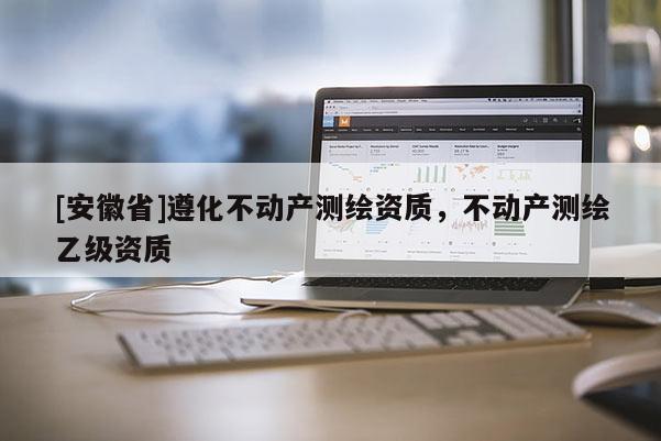 [安徽省]遵化不動產(chǎn)測繪資質(zhì)，不動產(chǎn)測繪乙級資質(zhì)