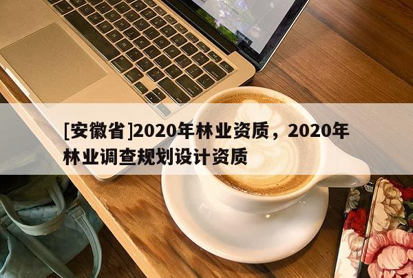 [安徽省]2020年林業(yè)資質(zhì)，2020年林業(yè)調(diào)查規(guī)劃設(shè)計(jì)資質(zhì)