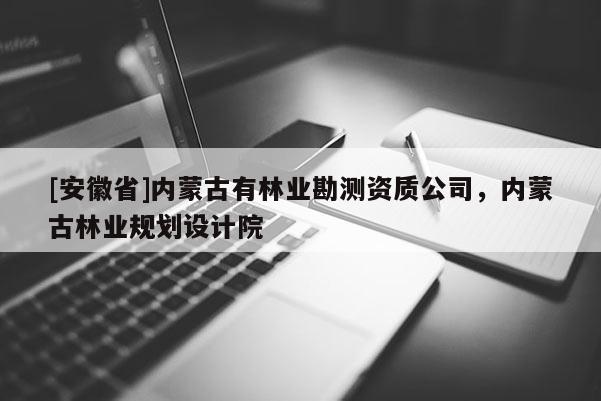 [安徽省]內(nèi)蒙古有林業(yè)勘測(cè)資質(zhì)公司，內(nèi)蒙古林業(yè)規(guī)劃設(shè)計(jì)院