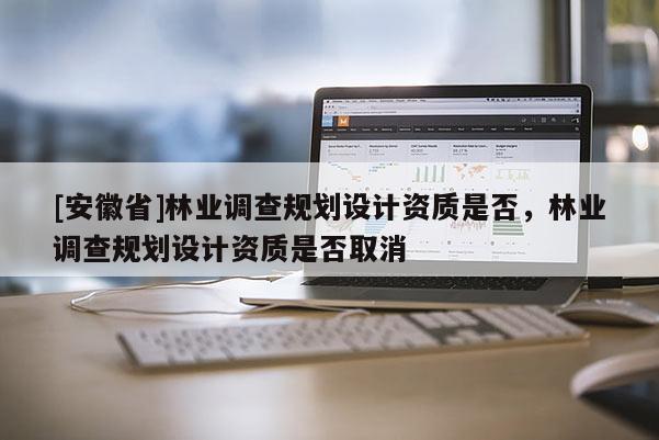 [安徽省]林業(yè)調(diào)查規(guī)劃設(shè)計(jì)資質(zhì)是否，林業(yè)調(diào)查規(guī)劃設(shè)計(jì)資質(zhì)是否取消