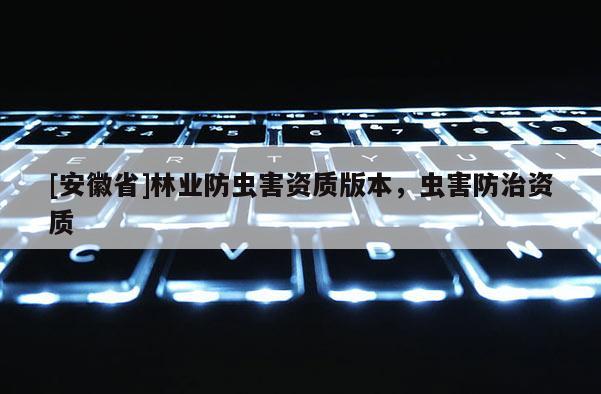 [安徽省]林業(yè)防蟲害資質(zhì)版本，蟲害防治資質(zhì)