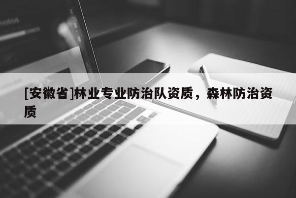 [安徽省]林業(yè)專業(yè)防治隊資質(zhì)，森林防治資質(zhì)