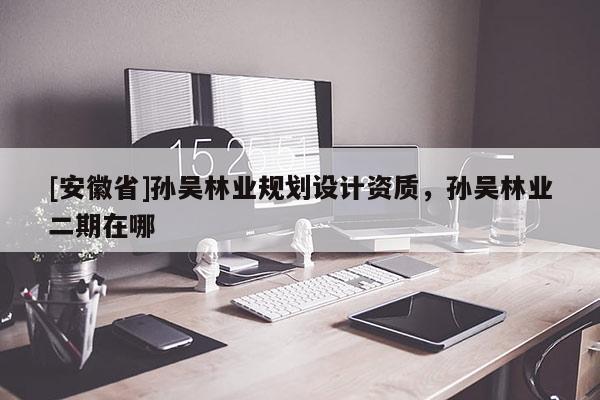 [安徽省]孫吳林業(yè)規(guī)劃設(shè)計(jì)資質(zhì)，孫吳林業(yè)二期在哪