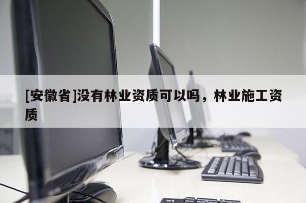 [安徽省]沒有林業(yè)資質可以嗎，林業(yè)施工資質