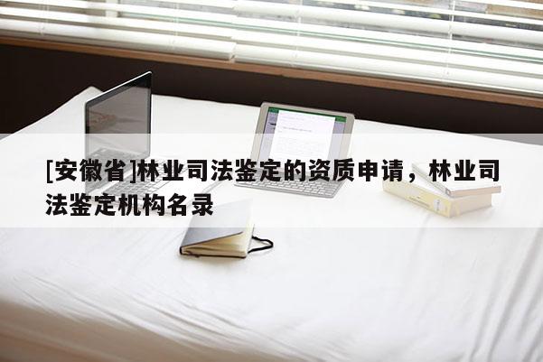 [安徽省]林業(yè)司法鑒定的資質(zhì)申請，林業(yè)司法鑒定機構(gòu)名錄