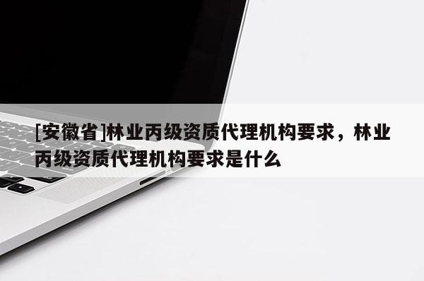 [安徽省]林業(yè)丙級資質代理機構要求，林業(yè)丙級資質代理機構要求是什么
