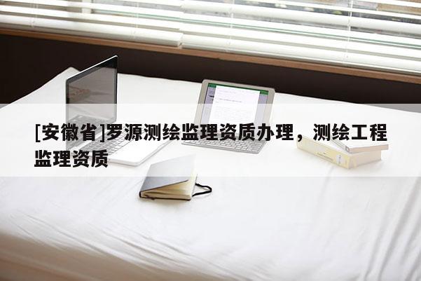 [安徽省]羅源測繪監(jiān)理資質(zhì)辦理，測繪工程監(jiān)理資質(zhì)