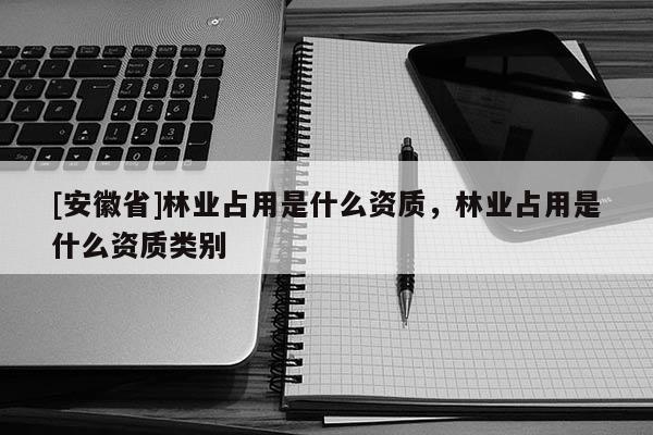 [安徽省]林業(yè)占用是什么資質(zhì)，林業(yè)占用是什么資質(zhì)類別