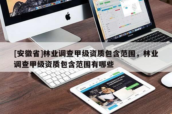 [安徽省]林業(yè)調(diào)查甲級(jí)資質(zhì)包含范圍，林業(yè)調(diào)查甲級(jí)資質(zhì)包含范圍有哪些