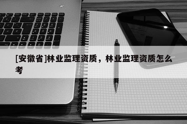 [安徽省]林業(yè)監(jiān)理資質(zhì)，林業(yè)監(jiān)理資質(zhì)怎么考