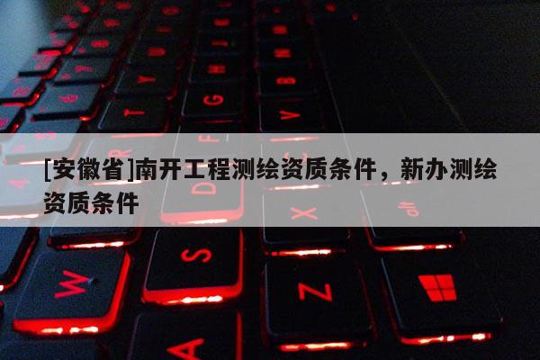 [安徽省]南開工程測繪資質條件，新辦測繪資質條件