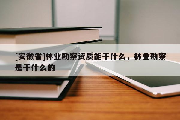 [安徽省]林業(yè)勘察資質能干什么，林業(yè)勘察是干什么的