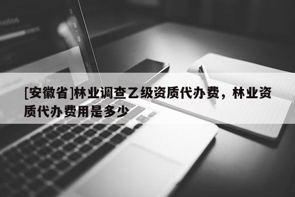 [安徽省]林業(yè)調(diào)查乙級資質(zhì)代辦費(fèi)，林業(yè)資質(zhì)代辦費(fèi)用是多少