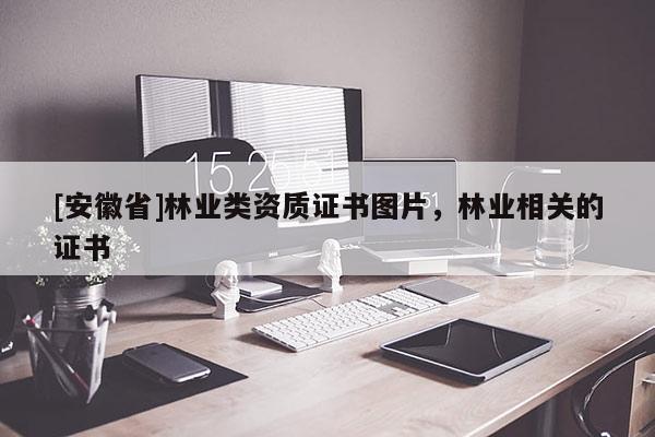 [安徽省]林業(yè)類資質(zhì)證書圖片，林業(yè)相關(guān)的證書
