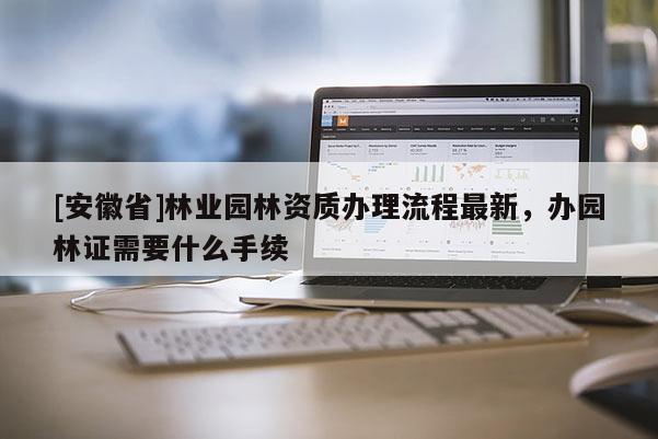 [安徽省]林業(yè)園林資質(zhì)辦理流程最新，辦園林證需要什么手續(xù)