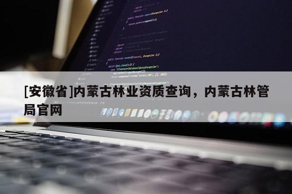 [安徽省]內(nèi)蒙古林業(yè)資質(zhì)查詢，內(nèi)蒙古林管局官網(wǎng)
