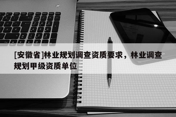 [安徽省]林業(yè)規(guī)劃調(diào)查資質(zhì)要求，林業(yè)調(diào)查規(guī)劃甲級(jí)資質(zhì)單位
