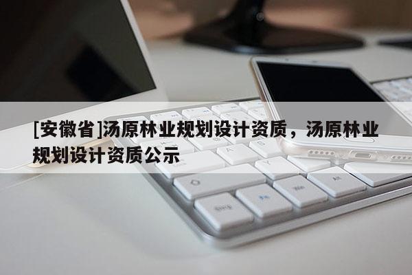 [安徽省]湯原林業(yè)規(guī)劃設(shè)計(jì)資質(zhì)，湯原林業(yè)規(guī)劃設(shè)計(jì)資質(zhì)公示