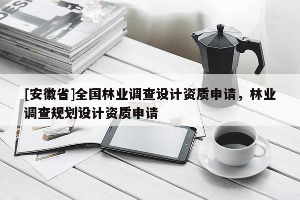 [安徽省]全國林業(yè)調(diào)查設(shè)計資質(zhì)申請，林業(yè)調(diào)查規(guī)劃設(shè)計資質(zhì)申請