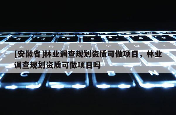 [安徽省]林業(yè)調(diào)查規(guī)劃資質(zhì)可做項目，林業(yè)調(diào)查規(guī)劃資質(zhì)可做項目嗎