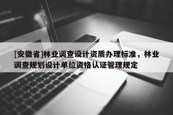 [安徽省]林業(yè)調(diào)查設(shè)計(jì)資質(zhì)辦理標(biāo)準(zhǔn)，林業(yè)調(diào)查規(guī)劃設(shè)計(jì)單位資格認(rèn)證管理規(guī)定