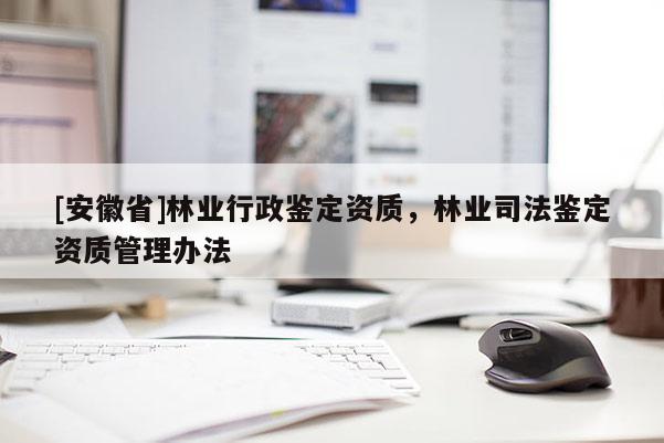 [安徽省]林業(yè)行政鑒定資質(zhì)，林業(yè)司法鑒定資質(zhì)管理辦法