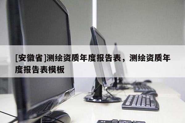 [安徽省]測繪資質(zhì)年度報告表，測繪資質(zhì)年度報告表模板