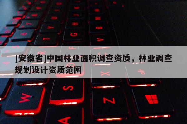 [安徽省]中國(guó)林業(yè)面積調(diào)查資質(zhì)，林業(yè)調(diào)查規(guī)劃設(shè)計(jì)資質(zhì)范圍