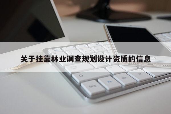關(guān)于掛靠林業(yè)調(diào)查規(guī)劃設(shè)計資質(zhì)的信息