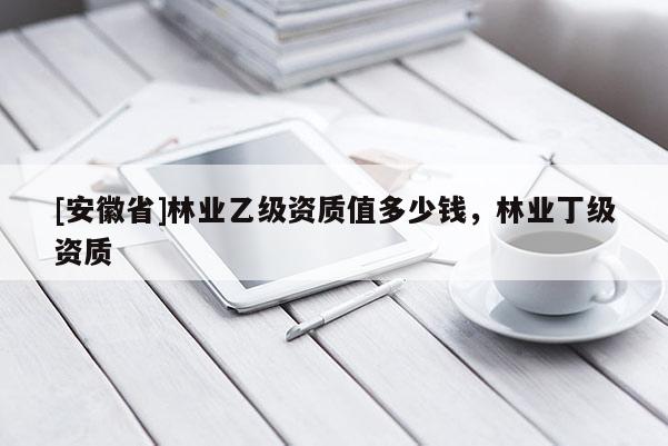 [安徽省]林業(yè)乙級(jí)資質(zhì)值多少錢，林業(yè)丁級(jí)資質(zhì)