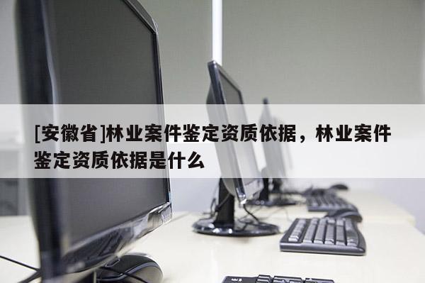 [安徽省]林業(yè)案件鑒定資質(zhì)依據(jù)，林業(yè)案件鑒定資質(zhì)依據(jù)是什么