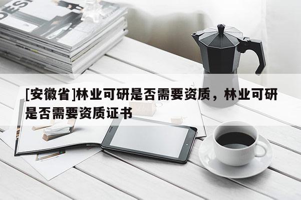 [安徽省]林業(yè)可研是否需要資質(zhì)，林業(yè)可研是否需要資質(zhì)證書