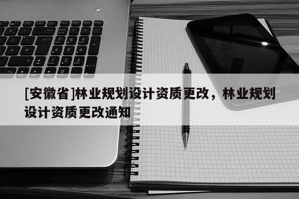 [安徽省]林業(yè)規(guī)劃設(shè)計資質(zhì)更改，林業(yè)規(guī)劃設(shè)計資質(zhì)更改通知