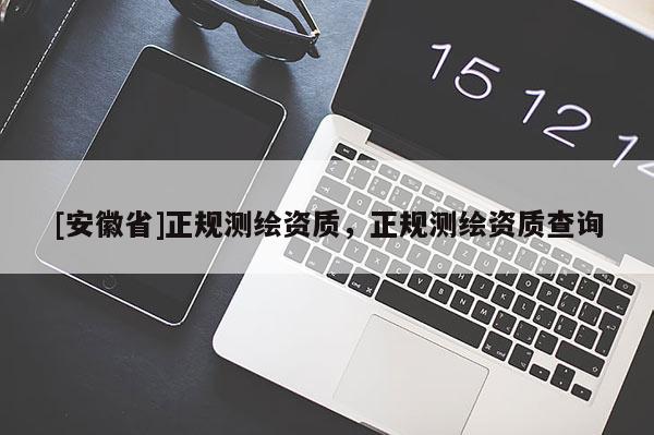 [安徽省]正規(guī)測(cè)繪資質(zhì)，正規(guī)測(cè)繪資質(zhì)查詢