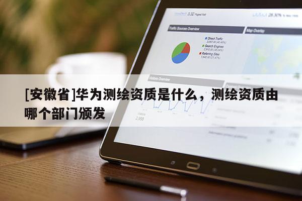 [安徽省]華為測繪資質(zhì)是什么，測繪資質(zhì)由哪個(gè)部門頒發(fā)