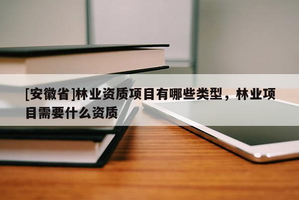 [安徽省]林業(yè)資質項目有哪些類型，林業(yè)項目需要什么資質