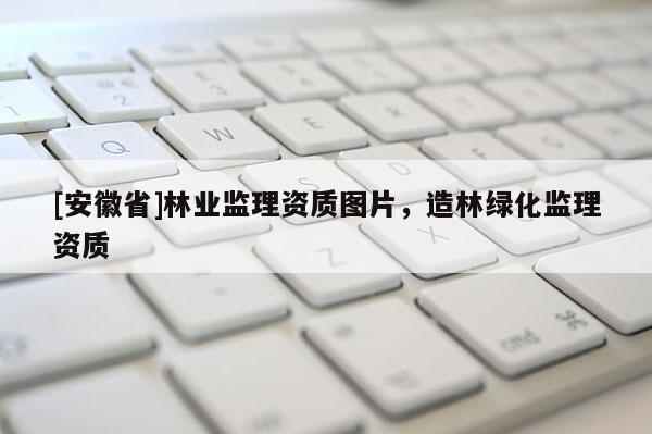 [安徽省]林業(yè)監(jiān)理資質(zhì)圖片，造林綠化監(jiān)理資質(zhì)
