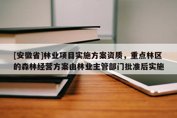 [安徽省]林業(yè)項目實施方案資質(zhì)，重點林區(qū)的森林經(jīng)營方案由林業(yè)主管部門批準后實施