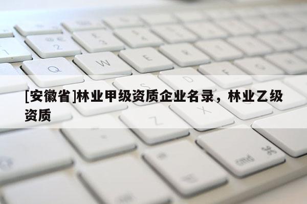 [安徽省]林業(yè)甲級資質(zhì)企業(yè)名錄，林業(yè)乙級資質(zhì)