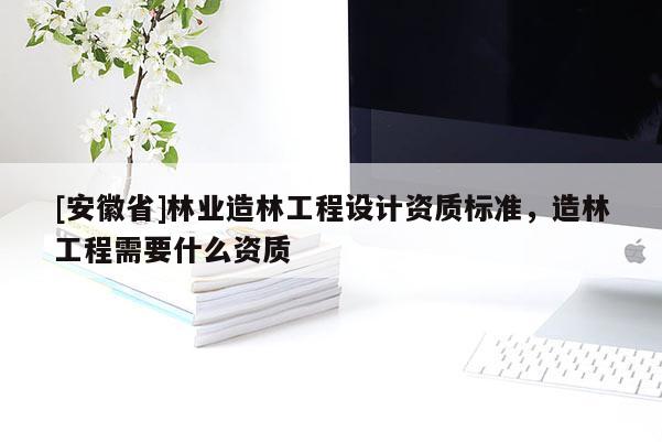 [安徽省]林業(yè)造林工程設(shè)計(jì)資質(zhì)標(biāo)準(zhǔn)，造林工程需要什么資質(zhì)
