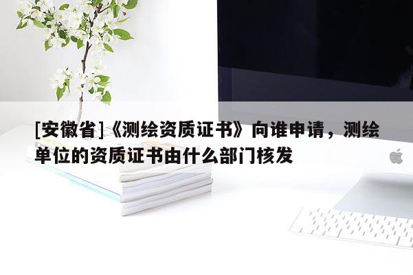 [安徽省]《測繪資質(zhì)證書》向誰申請，測繪單位的資質(zhì)證書由什么部門核發(fā)