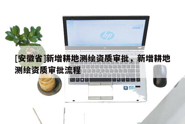 [安徽省]新增耕地測(cè)繪資質(zhì)審批，新增耕地測(cè)繪資質(zhì)審批流程