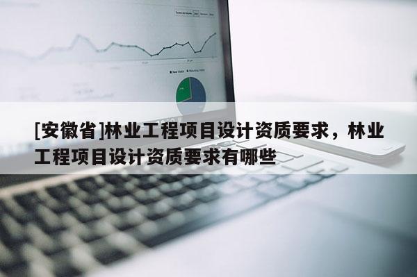 [安徽省]林業(yè)工程項(xiàng)目設(shè)計(jì)資質(zhì)要求，林業(yè)工程項(xiàng)目設(shè)計(jì)資質(zhì)要求有哪些