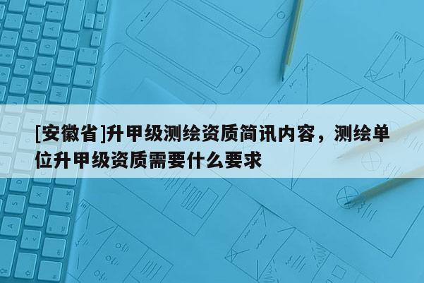 [安徽省]升甲級(jí)測繪資質(zhì)簡訊內(nèi)容，測繪單位升甲級(jí)資質(zhì)需要什么要求