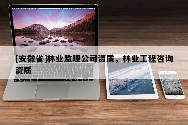 [安徽省]林業(yè)監(jiān)理公司資質(zhì)，林業(yè)工程咨詢(xún)資質(zhì)