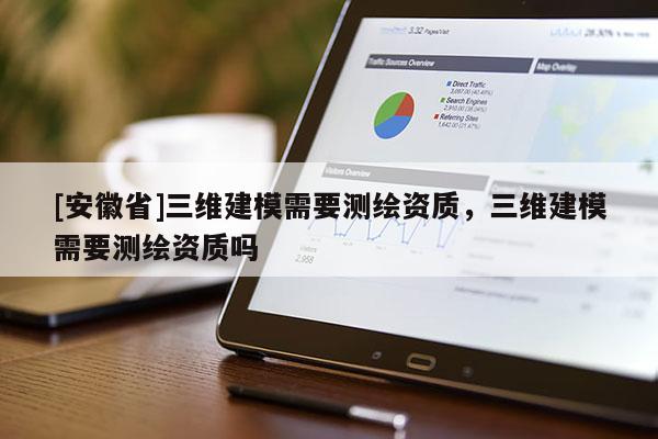 [安徽省]三維建模需要測繪資質(zhì)，三維建模需要測繪資質(zhì)嗎