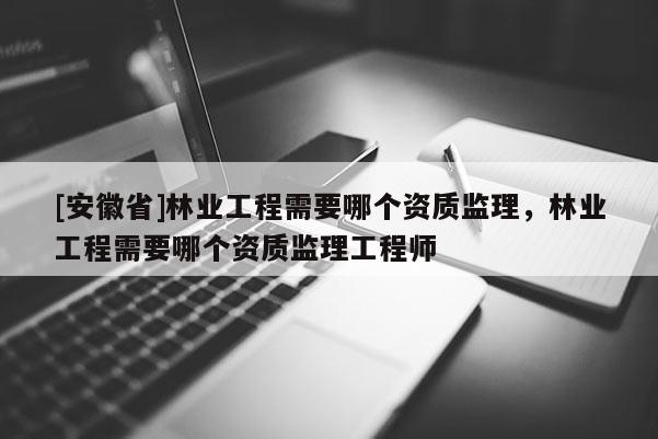 [安徽省]林業(yè)工程需要哪個(gè)資質(zhì)監(jiān)理，林業(yè)工程需要哪個(gè)資質(zhì)監(jiān)理工程師